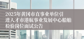 2025年黄冈市直事业单位引进人才市港航事业发展中心船舶检验岗位面试公告