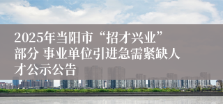 2025年当阳市“招才兴业”部分 事业单位引进急需紧缺人才公示公告