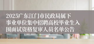 2025广东江门市民政局属下事业单位集中招聘高校毕业生入围面试资格复审人员名单公告