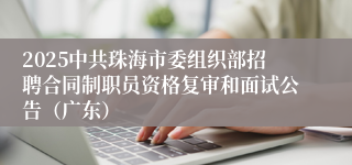 2025中共珠海市委组织部招聘合同制职员资格复审和面试公告（广东）
