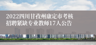 2022四川甘孜州康定市考核招聘紧缺专业教师17人公告