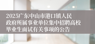 2025广东中山市港口镇人民政府所属事业单位集中招聘高校毕业生面试有关事项的公告