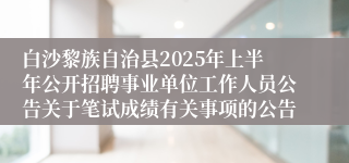 白沙黎族自治县2025年上半年公开招聘事业单位工作人员公告关于笔试成绩有关事项的公告