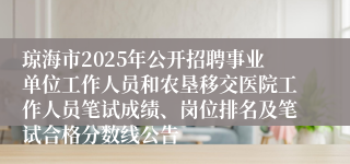 琼海市2025年公开招聘事业单位工作人员和农垦移交医院工作人员笔试成绩、岗位排名及笔试合格分数线公告