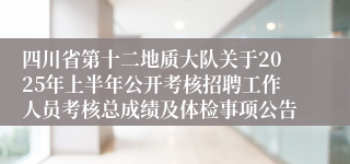 四川省第十二地质大队关于2025年上半年公开考核招聘工作人员考核总成绩及体检事项公告