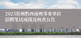 2025贵州黔西南州事业单位招聘笔试成绩及核查公告