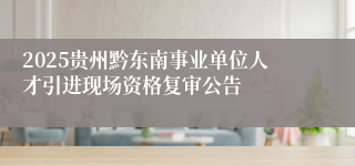 2025贵州黔东南事业单位人才引进现场资格复审公告