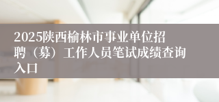 2025陕西榆林市事业单位招聘（募）工作人员笔试成绩查询入口