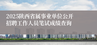 2025陕西省属事业单位公开招聘工作人员笔试成绩查询