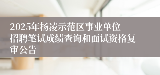 2025年杨凌示范区事业单位招聘笔试成绩查询和面试资格复审公告