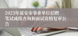 2025年延安市事业单位招聘笔试成绩查询和面试资格复审公告