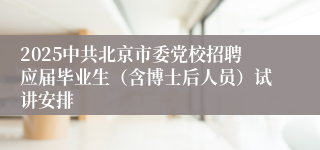 2025中共北京市委党校招聘应届毕业生（含博士后人员）试讲安排