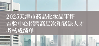 2025天津市药品化妆品审评查验中心招聘高层次和紧缺人才考核成绩单
