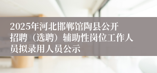 2025年河北邯郸馆陶县公开招聘（选聘）辅助性岗位工作人员拟录用人员公示