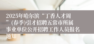 2025年哈尔滨“丁香人才周”(春季)引才招聘五常市所属事业单位公开招聘工作人员报名通知 