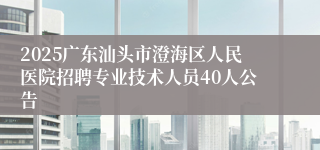 2025广东汕头市澄海区人民医院招聘专业技术人员40人公告