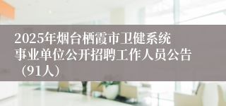 2025年烟台栖霞市卫健系统事业单位公开招聘工作人员公告（91人）
