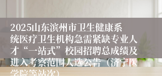 2025山东滨州市卫生健康系统医疗卫生机构急需紧缺专业人才“一站式”校园招聘总成绩及进入考察范围人选公告（济宁医学院等站次）