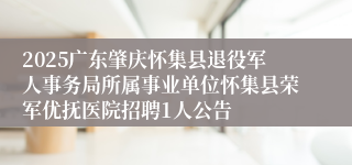 2025广东肇庆怀集县退役军人事务局所属事业单位怀集县荣军优抚医院招聘1人公告