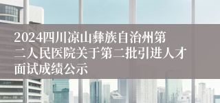 2024四川凉山彝族自治州第二人民医院关于第二批引进人才面试成绩公示