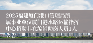 2025福建厦门港口管理局所属事业单位厦门港水路运输指挥中心招聘非在编辅助岗人员1人公告