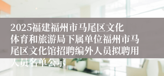 2025福建福州市马尾区文化体育和旅游局下属单位福州市马尾区文化馆招聘编外人员拟聘用人员名单公示
