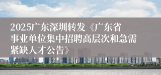 2025广东深圳转发《广东省事业单位集中招聘高层次和急需紧缺人才公告》