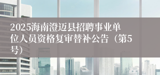 2025海南澄迈县招聘事业单位人员资格复审替补公告（第5号）