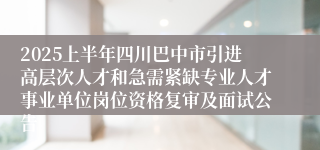 2025上半年四川巴中市引进高层次人才和急需紧缺专业人才事业单位岗位资格复审及面试公告