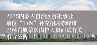 2025内蒙古自治区首批事业单位“1+N”补充招聘赤峰市巴林右旗蒙医岗位人员面试有关事宜公告