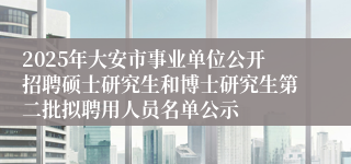 2025年大安市事业单位公开招聘硕士研究生和博士研究生第二批拟聘用人员名单公示