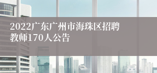 2022广东广州市海珠区招聘教师170人公告