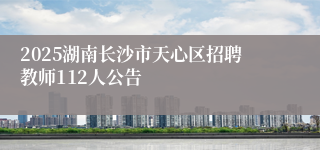 2025湖南长沙市天心区招聘教师112人公告