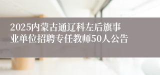 2025内蒙古通辽科左后旗事业单位招聘专任教师50人公告