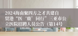 2024海南聚四方之才共建自贸港“医‘鹿’同行”三亚市公立医院招聘人员公告（第14号）