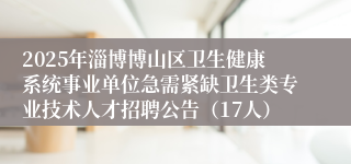 2025年淄博博山区卫生健康系统事业单位急需紧缺卫生类专业技术人才招聘公告（17人）
