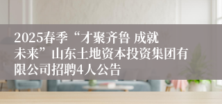 2025春季“才聚齐鲁 成就未来”山东土地资本投资集团有限公司招聘4人公告