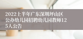 2022上半年广东深圳坪山区公办幼儿园招聘幼儿园教师125人公告