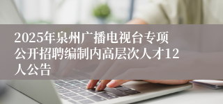 2025年泉州广播电视台专项公开招聘编制内高层次人才12人公告