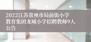 2022江苏常州市局前街小学教育集团龙城小学招聘教师9人公告
