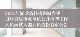 2025年湖北省住房和城乡建设厅直属事业单位公开招聘工作人员面试入围人员资格复审公告