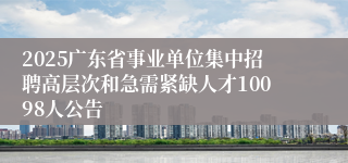 2025广东省事业单位集中招聘高层次和急需紧缺人才10098人公告