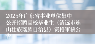 2025年广东省事业单位集中公开招聘高校毕业生（清远市连山壮族瑶族自治县）资格审核公告