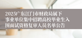 2025广东江门市财政局属下事业单位集中招聘高校毕业生入围面试资格复审人员名单公告