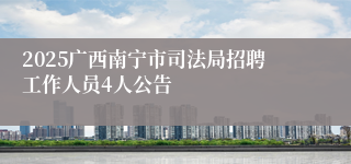 2025广西南宁市司法局招聘工作人员4人公告