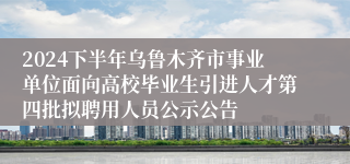 2024下半年乌鲁木齐市事业单位面向高校毕业生引进人才第四批拟聘用人员公示公告