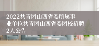 2022共青团山西省委所属事业单位共青团山西省委团校招聘2人公告