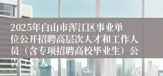 2025年白山市浑江区事业单位公开招聘高层次人才和工作人员（含专项招聘高校毕业生）公告（57人）