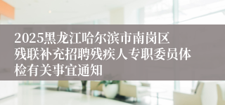 2025黑龙江哈尔滨市南岗区残联补充招聘残疾人专职委员体检有关事宜通知