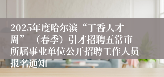 2025年度哈尔滨“丁香人才周” （春季）引才招聘五常市所属事业单位公开招聘工作人员报名通知